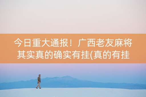 今日重大通报！广西老友麻将其实真的确实有挂(真的有挂确实有挂)