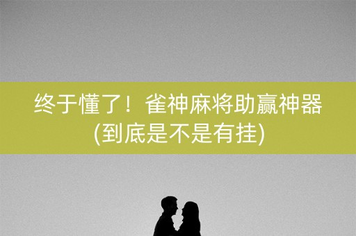终于懂了！雀神麻将助赢神器(到底是不是有挂)