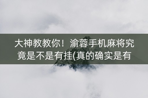 大神教教你！渝蓉手机麻将究竟是不是有挂(真的确实是有挂)