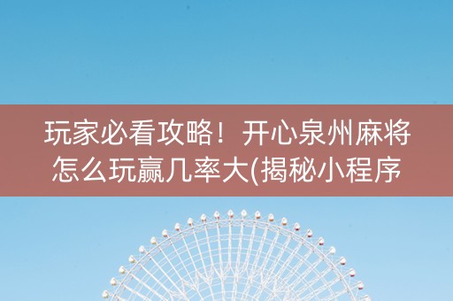 玩家必看攻略！开心泉州麻将怎么玩赢几率大(揭秘小程序必备神器)