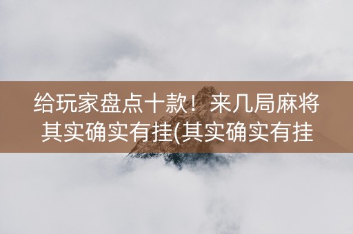 给玩家盘点十款！来几局麻将其实确实有挂(其实确实有挂)