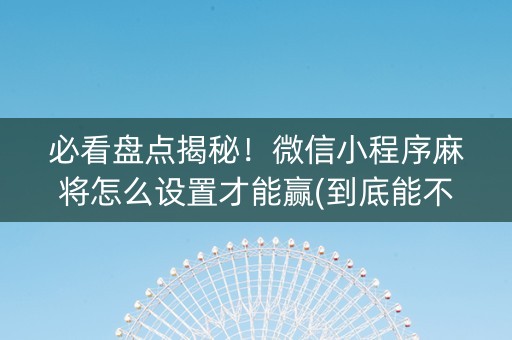 必看盘点揭秘！微信小程序麻将怎么设置才能赢(到底能不能开挂)