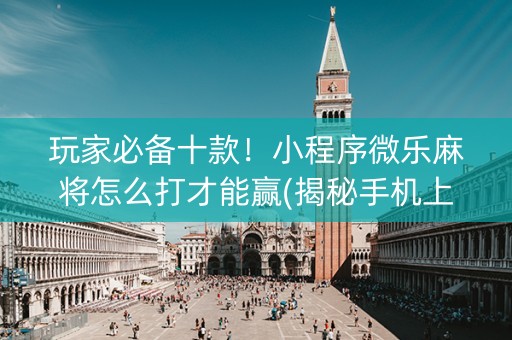 玩家必备十款！小程序微乐麻将怎么打才能赢(揭秘手机上输赢规律)