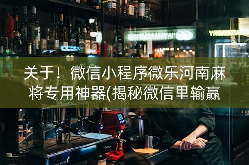 关于！微信小程序微乐河南麻将专用神器(揭秘微信里输赢规律)