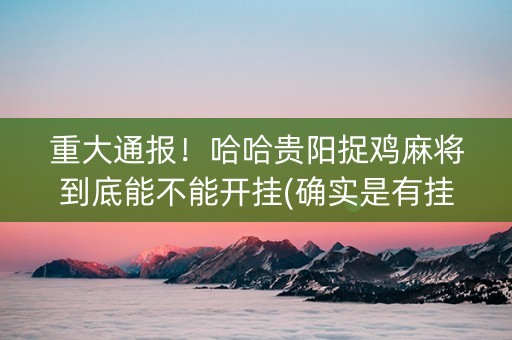 重大通报！哈哈贵阳捉鸡麻将到底能不能开挂(确实是有挂的)