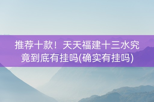 推荐十款！天天福建十三水究竟到底有挂吗(确实有挂吗)