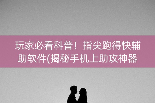 玩家必看科普！指尖跑得快辅助软件(揭秘手机上助攻神器)