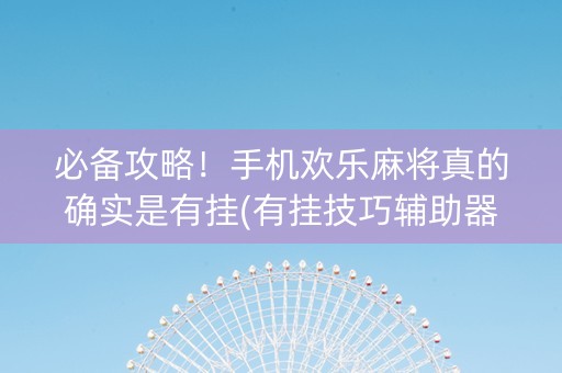 必备攻略！手机欢乐麻将真的确实是有挂(有挂技巧辅助器)