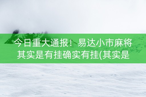 今日重大通报！易达小市麻将其实是有挂确实有挂(其实是有挂确实有挂)