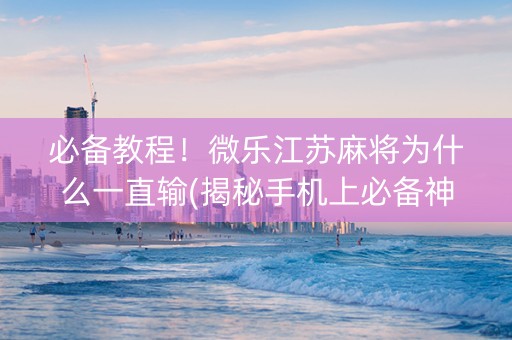 必备教程！微乐江苏麻将为什么一直输(揭秘手机上必备神器)