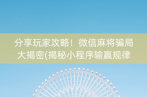 分享玩家攻略！微信麻将骗局大揭密(揭秘小程序输赢规律)