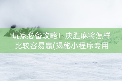 玩家必备攻略！决胜麻将怎样比较容易赢(揭秘小程序专用神器下载)