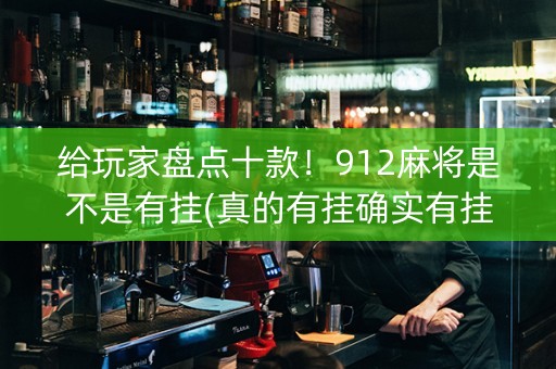 给玩家盘点十款！912麻将是不是有挂(真的有挂确实有挂)