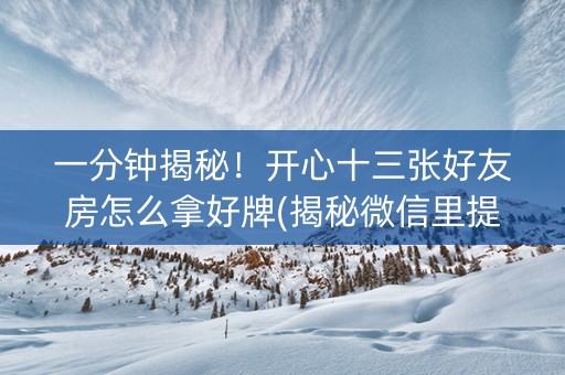 一分钟揭秘！开心十三张好友房怎么拿好牌(揭秘微信里提高胜率)