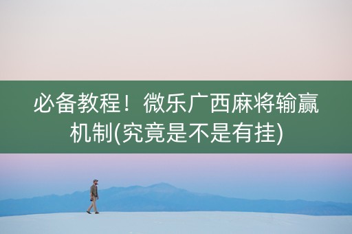 必备教程！微乐广西麻将输赢机制(究竟是不是有挂)