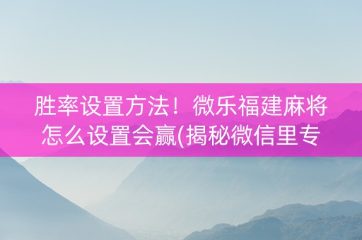 胜率设置方法！微乐福建麻将怎么设置会赢(揭秘微信里专用神器下载)