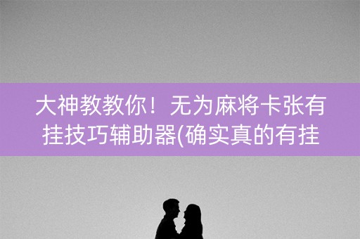 大神教教你！无为麻将卡张有挂技巧辅助器(确实真的有挂)