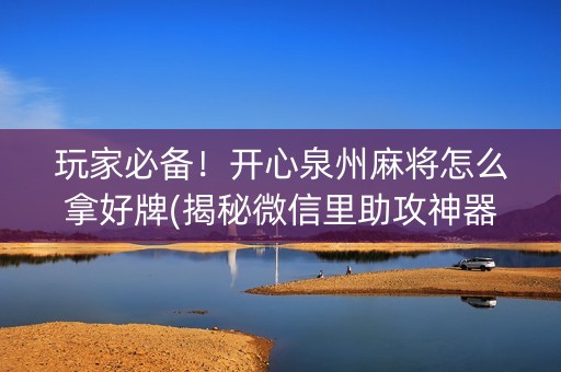 玩家必备！开心泉州麻将怎么拿好牌(揭秘微信里助攻神器)
