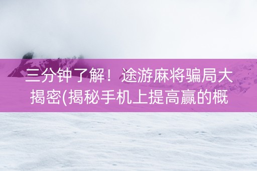 三分钟了解！途游麻将骗局大揭密(揭秘手机上提高赢的概率)