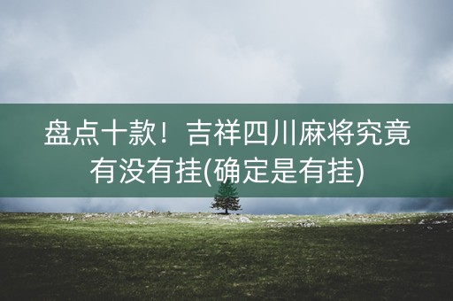 盘点十款！吉祥四川麻将究竟有没有挂(确定是有挂)
