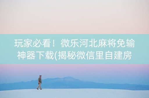 玩家必看！微乐河北麻将免输神器下载(揭秘微信里自建房怎么赢)