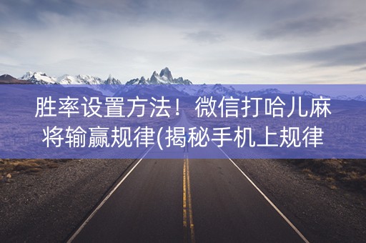 胜率设置方法！微信打哈儿麻将输赢规律(揭秘手机上规律攻略)