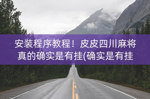 安装程序教程！皮皮四川麻将真的确实是有挂(确实是有挂)