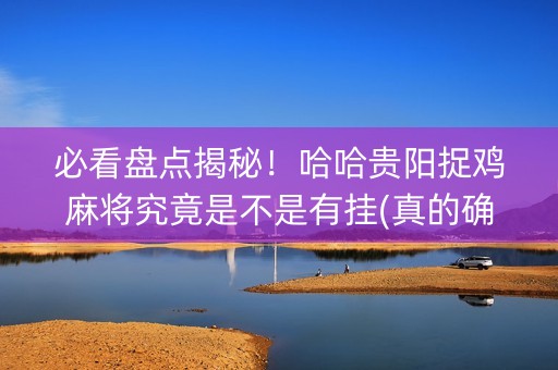 必看盘点揭秘！哈哈贵阳捉鸡麻将究竟是不是有挂(真的确实是有挂)