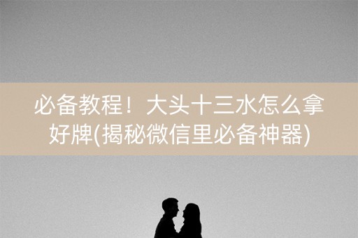 必备教程！大头十三水怎么拿好牌(揭秘微信里必备神器)