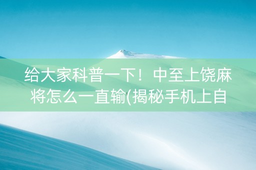 给大家科普一下！中至上饶麻将怎么一直输(揭秘手机上自建房怎么赢)
