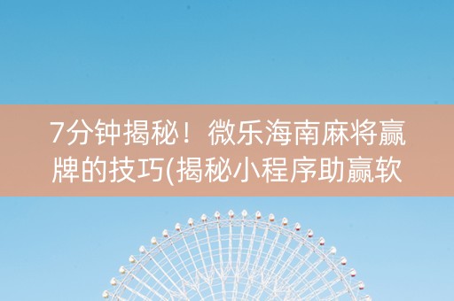7分钟揭秘！微乐海南麻将赢牌的技巧(揭秘小程序助赢软件)