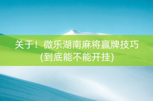 关于！微乐湖南麻将赢牌技巧(到底能不能开挂)