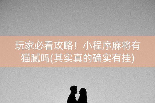 玩家必看攻略！小程序麻将有猫腻吗(其实真的确实有挂)