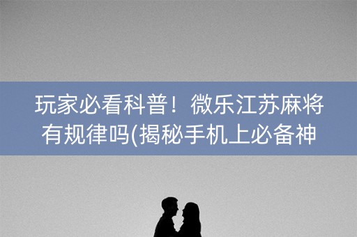 玩家必看科普！微乐江苏麻将有规律吗(揭秘手机上必备神器)