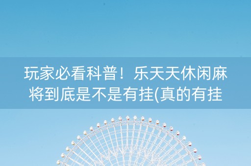 玩家必看科普！乐天天休闲麻将到底是不是有挂(真的有挂确实有挂)