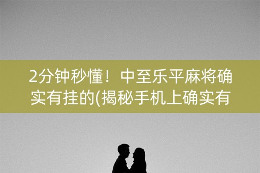2分钟秒懂！中至乐平麻将确实有挂的(揭秘手机上确实有猫腻)