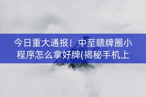 今日重大通报！中至赣牌圈小程序怎么拿好牌(揭秘手机上系统发好牌)