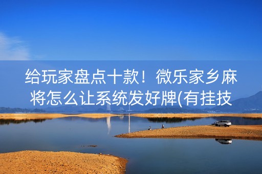 给玩家盘点十款！微乐家乡麻将怎么让系统发好牌(有挂技巧辅助器)