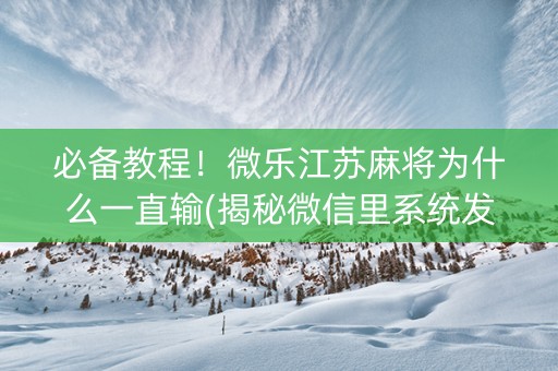 必备教程！微乐江苏麻将为什么一直输(揭秘微信里系统发好牌)