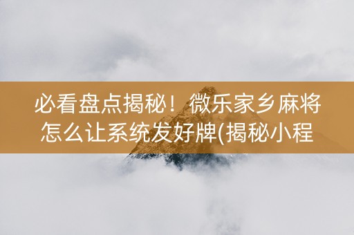 必看盘点揭秘！微乐家乡麻将怎么让系统发好牌(揭秘小程序规律攻略)