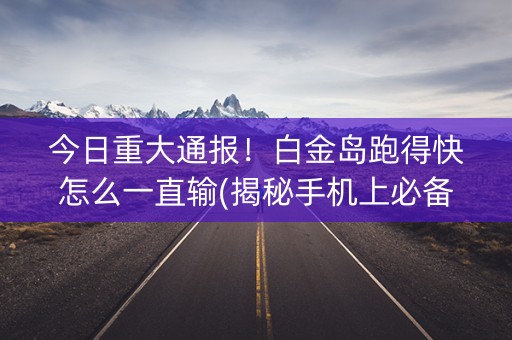 今日重大通报！白金岛跑得快怎么一直输(揭秘手机上必备神器)