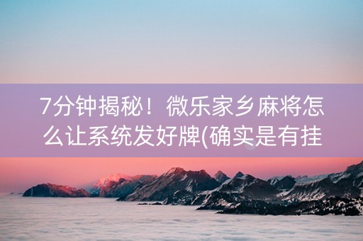 7分钟揭秘！微乐家乡麻将怎么让系统发好牌(确实是有挂)