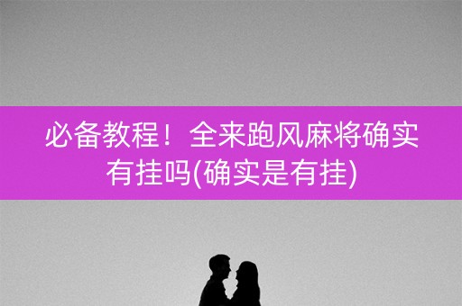 必备教程！全来跑风麻将确实有挂吗(确实是有挂)