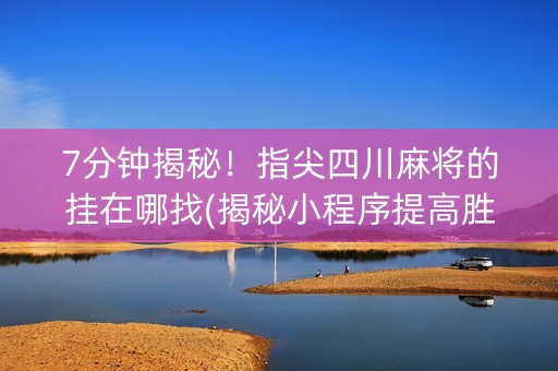 7分钟揭秘！指尖四川麻将的挂在哪找(揭秘小程序提高胜率)