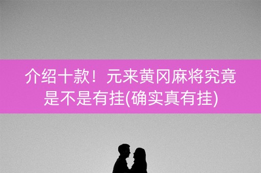 介绍十款！元来黄冈麻将究竟是不是有挂(确实真有挂)