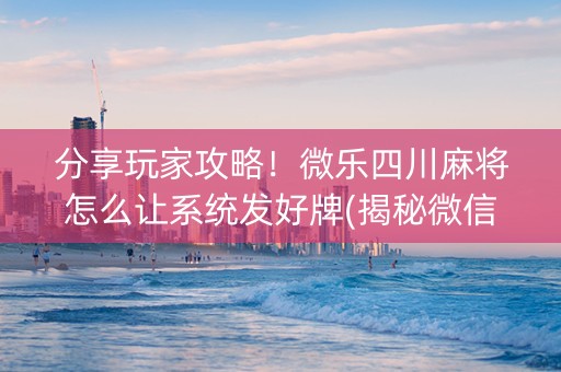 分享玩家攻略！微乐四川麻将怎么让系统发好牌(揭秘微信里助攻神器)