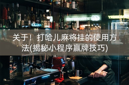 关于！打哈儿麻将挂的使用方法(揭秘小程序赢牌技巧)