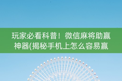 玩家必看科普！微信麻将助赢神器(揭秘手机上怎么容易赢)