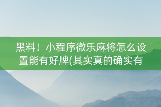 黑料！小程序微乐麻将怎么设置能有好牌(其实真的确实有挂)