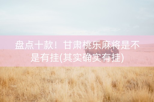 盘点十款！甘肃桃乐麻将是不是有挂(其实确实有挂)